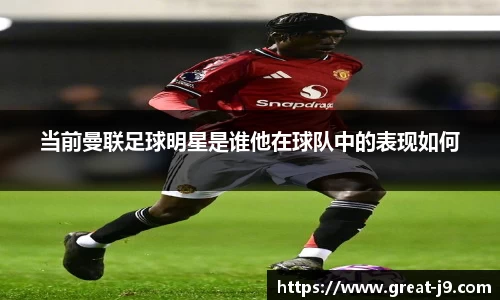 当前曼联足球明星是谁他在球队中的表现如何