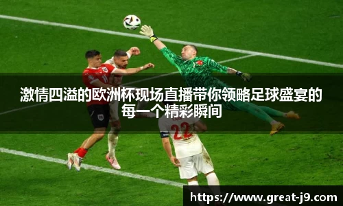 激情四溢的欧洲杯现场直播带你领略足球盛宴的每一个精彩瞬间